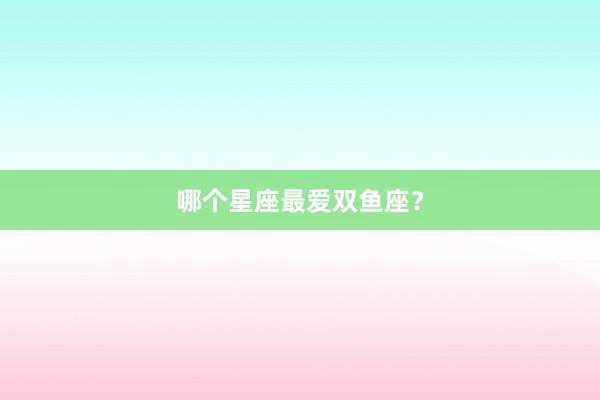 哪个星座最爱双鱼座？