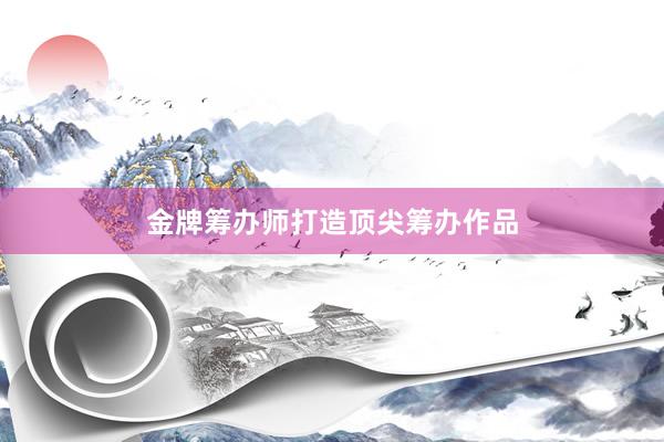 金牌筹办师打造顶尖筹办作品