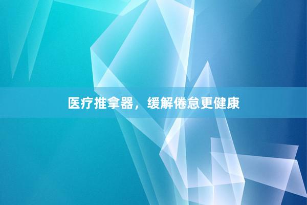 医疗推拿器，缓解倦怠更健康