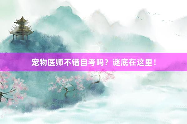 宠物医师不错自考吗？谜底在这里！