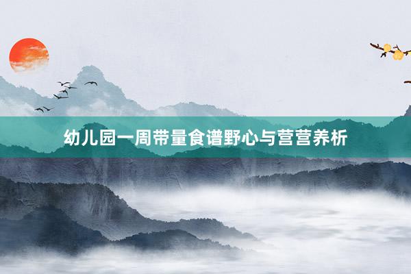 幼儿园一周带量食谱野心与营营养析
