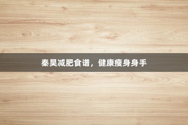 秦昊减肥食谱，健康瘦身身手